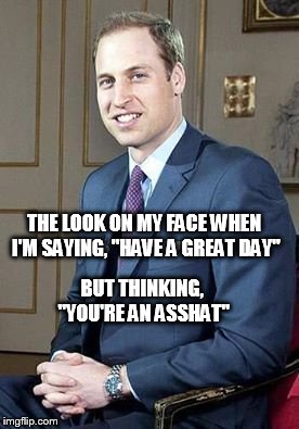 have a great day asshat | THE LOOK ON MY FACE WHEN I'M SAYING, "HAVE A GREAT DAY" BUT THINKING, "YOU'RE AN ASSHAT" | image tagged in grin | made w/ Imgflip meme maker