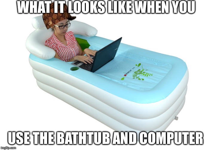 WHAT IT LOOKS LIKE WHEN YOU USE THE BATHTUB AND COMPUTER | image tagged in the bathtub,scumbag | made w/ Imgflip meme maker