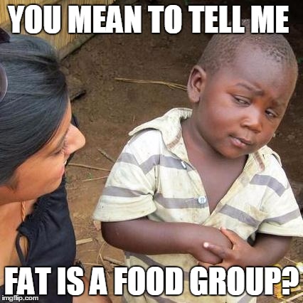 Third World Skeptical Kid Meme | YOU MEAN TO TELL ME FAT IS A FOOD GROUP? | image tagged in memes,third world skeptical kid | made w/ Imgflip meme maker