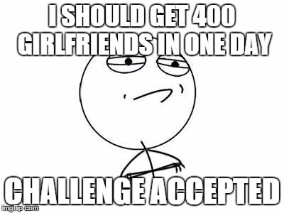 Challenge Accepted Rage Face | I SHOULD GET 400 GIRLFRIENDS IN ONE DAY CHALLENGE ACCEPTED | image tagged in memes,challenge accepted rage face | made w/ Imgflip meme maker