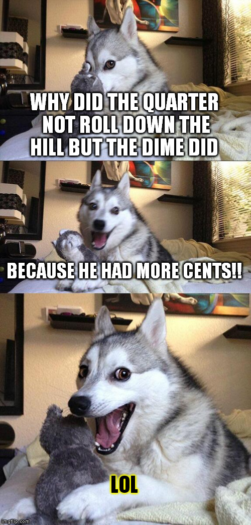 Bad Pun Dog | WHY DID THE QUARTER NOT ROLL DOWN THE HILL BUT THE DIME DID BECAUSE HE HAD MORE CENTS!! LOL | image tagged in memes,bad pun dog | made w/ Imgflip meme maker