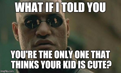 Matrix Morpheus | WHAT IF I TOLD YOU YOU'RE THE ONLY ONE THAT THINKS YOUR KID IS CUTE? | image tagged in memes,matrix morpheus | made w/ Imgflip meme maker