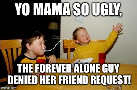 Yo Mamas So Fat | YO MAMA SO UGLY, THE FOREVER ALONE GUY DENIED HER FRIEND REQUEST! | image tagged in memes,yo mamas so fat | made w/ Imgflip meme maker