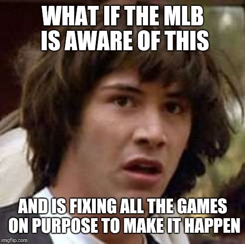 Conspiracy Keanu Meme | WHAT IF THE MLB IS AWARE OF THIS AND IS FIXING ALL THE GAMES ON PURPOSE TO MAKE IT HAPPEN | image tagged in memes,conspiracy keanu | made w/ Imgflip meme maker
