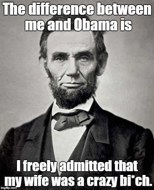 Abraham Lincoln | The difference between me and Obama is I freely admitted that my wife was a crazy bi*ch. | image tagged in abraham lincoln | made w/ Imgflip meme maker