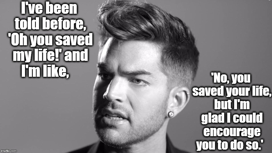 I've been told before, 'Oh you saved my life!' and I'm like, 'No, you saved your life, but I'm glad I could encourage you to do so.' | made w/ Imgflip meme maker