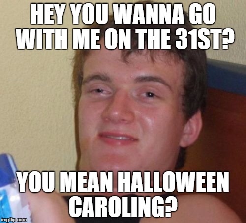 10 Guy Meme | HEY YOU WANNA GO WITH ME ON THE 31ST? YOU MEAN HALLOWEEN CAROLING? | image tagged in memes,10 guy | made w/ Imgflip meme maker