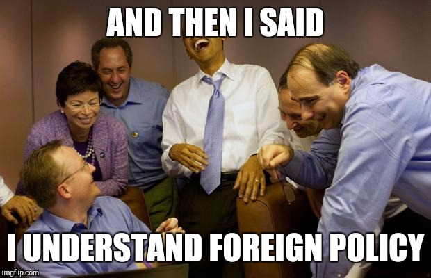 And then I said Obama Meme | AND THEN I SAID I UNDERSTAND FOREIGN POLICY | image tagged in memes,and then i said obama | made w/ Imgflip meme maker