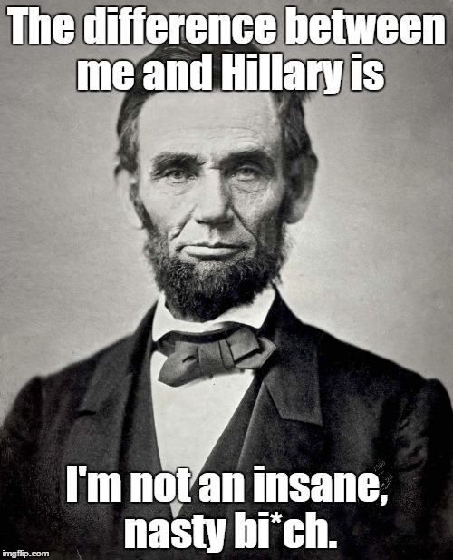 Abraham Lincoln | The difference between me and Hillary is I'm not an insane, nasty bi*ch. | image tagged in abraham lincoln | made w/ Imgflip meme maker