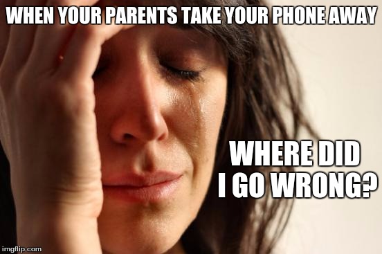 First World Problems Meme | WHEN YOUR PARENTS TAKE YOUR PHONE AWAY WHERE DID I GO WRONG? | image tagged in memes,first world problems | made w/ Imgflip meme maker