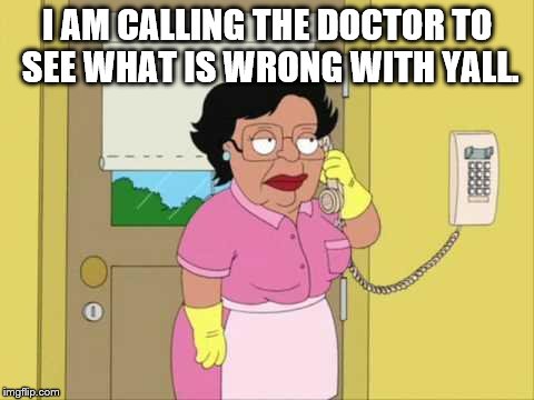 Consuela Meme | I AM CALLING THE DOCTOR TO SEE WHAT IS WRONG WITH YALL. | image tagged in memes,consuela | made w/ Imgflip meme maker