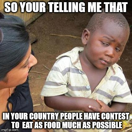 Third World Skeptical Kid Meme | SO YOUR TELLING ME THAT IN YOUR COUNTRY PEOPLE HAVE CONTEST TO  EAT AS FOOD MUCH AS POSSIBLE | image tagged in memes,third world skeptical kid | made w/ Imgflip meme maker