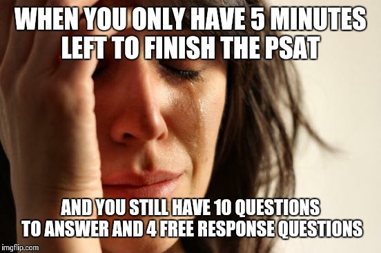 We need more time!  | WHEN YOU ONLY HAVE 5 MINUTES LEFT TO FINISH THE PSAT AND YOU STILL HAVE 10 QUESTIONS TO ANSWER AND 4 FREE RESPONSE QUESTIONS | image tagged in memes,first world problems,test,funny memes,hilarious,true story | made w/ Imgflip meme maker