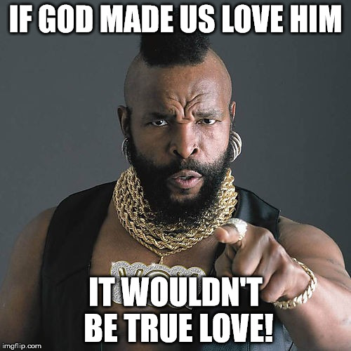Mr T Pity The Fool Meme | IF GOD MADE US LOVE HIM IT WOULDN'T BE TRUE LOVE! | image tagged in memes,mr t pity the fool | made w/ Imgflip meme maker