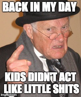 Back In My Day | BACK IN MY DAY KIDS DIDN'T ACT LIKE LITTLE SHITS | image tagged in memes,back in my day | made w/ Imgflip meme maker