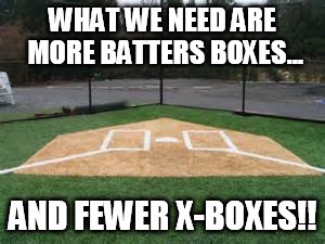 Batters Box | WHAT WE NEED ARE MORE BATTERS BOXES... AND FEWER X-BOXES!! | image tagged in baseball,sports fans | made w/ Imgflip meme maker