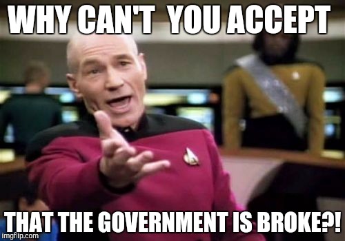 Picard Wtf | WHY CAN'T  YOU ACCEPT THAT THE GOVERNMENT IS BROKE?! | image tagged in memes,picard wtf | made w/ Imgflip meme maker
