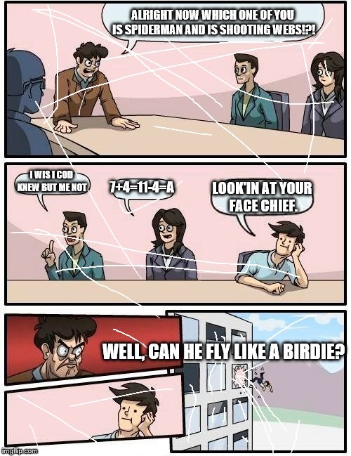 Boardroom Meeting Suggestion | ALRIGHT NOW WHICH ONE OF YOU IS SPIDERMAN AND IS SHOOTING WEBS!?! I WIS I COD KNEW BUT ME NOT 7+4=11-4=A LOOK'IN AT YOUR FACE CHIEF. WELL, C | image tagged in memes,boardroom meeting suggestion | made w/ Imgflip meme maker