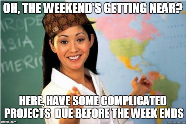 Scumbag Teacher | OH, THE WEEKEND'S GETTING NEAR? HERE, HAVE SOME COMPLICATED PROJECTS  DUE BEFORE THE WEEK ENDS | image tagged in scumbag teacher | made w/ Imgflip meme maker