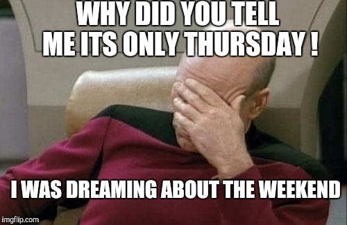 Captain Picard Facepalm | WHY DID YOU TELL ME ITS ONLY THURSDAY ! I WAS DREAMING ABOUT THE WEEKEND | image tagged in memes,captain picard facepalm | made w/ Imgflip meme maker