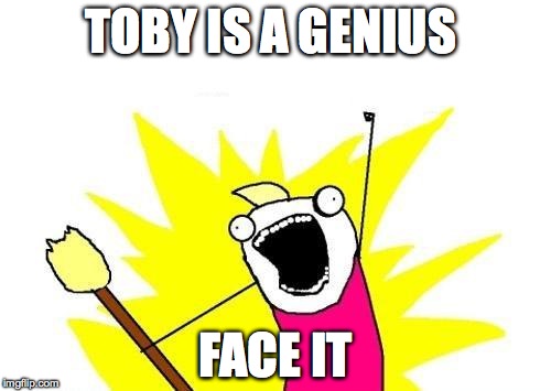 X All The Y Meme | TOBY IS A GENIUS FACE IT | image tagged in memes,x all the y | made w/ Imgflip meme maker