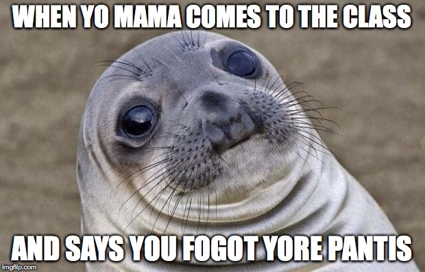 Awkward Moment Sealion | WHEN YO MAMA COMES TO THE CLASS AND SAYS YOU FOGOT YORE PANTIS | image tagged in memes,awkward moment sealion | made w/ Imgflip meme maker