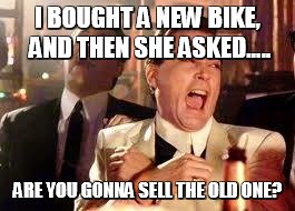 Good Fellas Hilarious | I BOUGHT A NEW BIKE, AND THEN SHE ASKED..... ARE YOU GONNA SELL THE OLD ONE? | image tagged in ray liotta | made w/ Imgflip meme maker