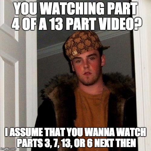 Scumbag Steve | YOU WATCHING PART 4 OF A 13 PART VIDEO? I ASSUME THAT YOU WANNA WATCH PARTS 3, 7, 13, OR 6 NEXT THEN | image tagged in memes,scumbag steve,AdviceAnimals | made w/ Imgflip meme maker