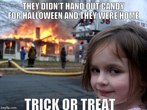 Disaster Girl Meme | THEY DIDN'T HAND OUT CANDY FOR HALLOWEEN AND THEY WERE HOME TRICK OR TREAT | image tagged in memes,disaster girl | made w/ Imgflip meme maker