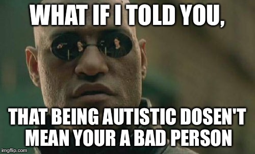Matrix Morpheus | WHAT IF I TOLD YOU, THAT BEING AUTISTIC DOSEN'T MEAN YOUR A BAD PERSON | image tagged in memes,matrix morpheus | made w/ Imgflip meme maker