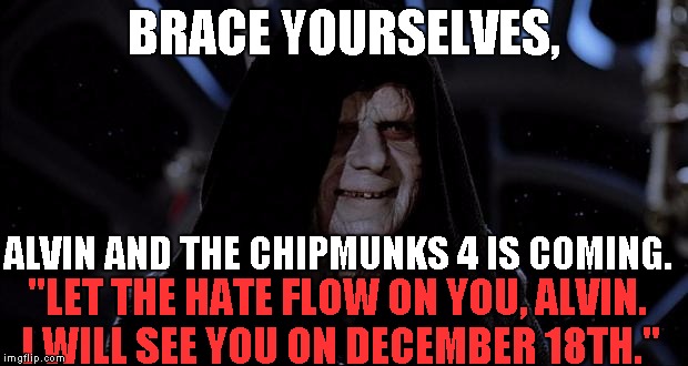 BRACE YOURSELVES, ALVIN AND THE CHIPMUNKS 4 IS COMING. "LET THE HATE FLOW ON YOU, ALVIN. I WILL SEE YOU ON DECEMBER 18TH." | BRACE YOURSELVES, ALVIN AND THE CHIPMUNKS 4 IS COMING. "LET THE HATE FLOW ON YOU, ALVIN. I WILL SEE YOU ON DECEMBER 18TH." | image tagged in let the hate flow through you,brace yourselves x is coming,let the hate flow through x,let the hate flow through bad movies,meme | made w/ Imgflip meme maker