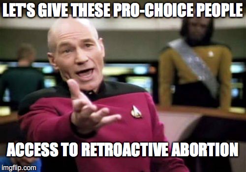 Picard Wtf Meme | LET'S GIVE THESE PRO-CHOICE PEOPLE ACCESS TO RETROACTIVE ABORTION | image tagged in memes,picard wtf | made w/ Imgflip meme maker