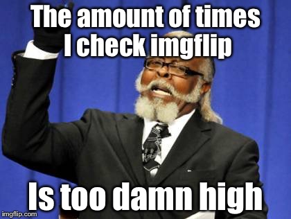 Too Damn High | The amount of times I check imgflip Is too damn high | image tagged in memes,too damn high | made w/ Imgflip meme maker