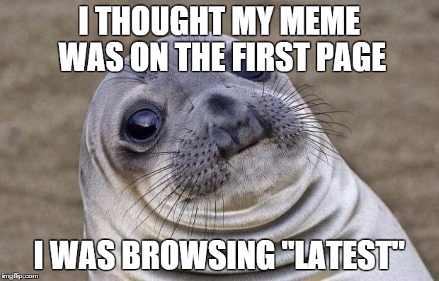 Awkward Moment Sealion Meme | I THOUGHT MY MEME WAS ON THE FIRST PAGE I WAS BROWSING "LATEST" | image tagged in memes,awkward moment sealion | made w/ Imgflip meme maker