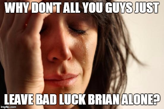 First World Problems Meme | WHY DON'T ALL YOU GUYS JUST LEAVE BAD LUCK BRIAN ALONE? | image tagged in memes,first world problems | made w/ Imgflip meme maker