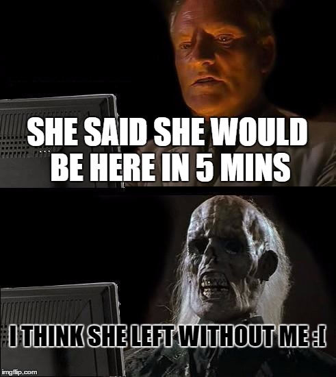 I'll Just Wait Here | SHE SAID SHE WOULD BE HERE IN 5 MINS I THINK SHE LEFT WITHOUT ME :[ | image tagged in memes,ill just wait here | made w/ Imgflip meme maker