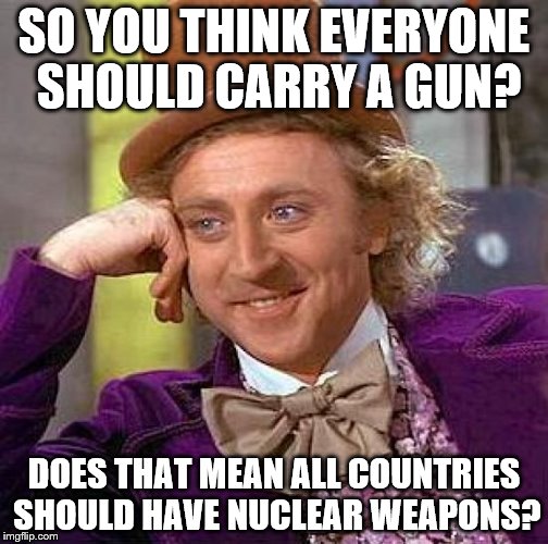 Creepy Condescending Wonka Meme | SO YOU THINK EVERYONE SHOULD CARRY A GUN? DOES THAT MEAN ALL COUNTRIES SHOULD HAVE NUCLEAR WEAPONS? | image tagged in memes,creepy condescending wonka | made w/ Imgflip meme maker