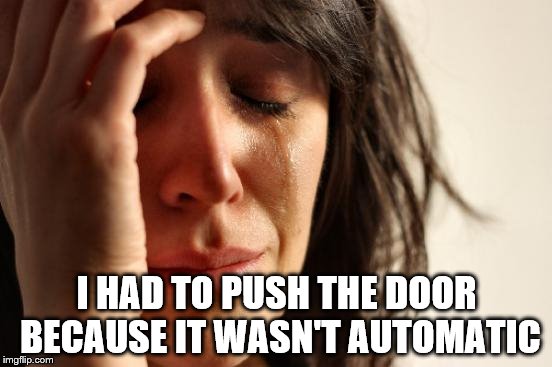 First World Problems Meme | I HAD TO PUSH THE DOOR BECAUSE IT WASN'T AUTOMATIC | image tagged in memes,first world problems | made w/ Imgflip meme maker