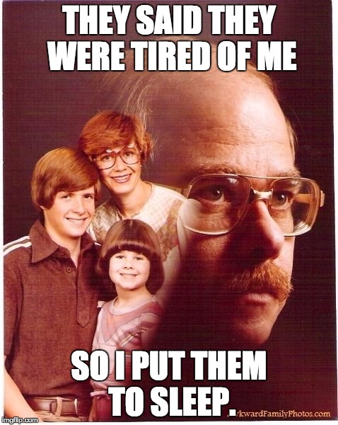 Vengeance Dad Meme | THEY SAID THEY WERE TIRED OF ME SO I PUT THEM TO SLEEP. | image tagged in memes,vengeance dad | made w/ Imgflip meme maker