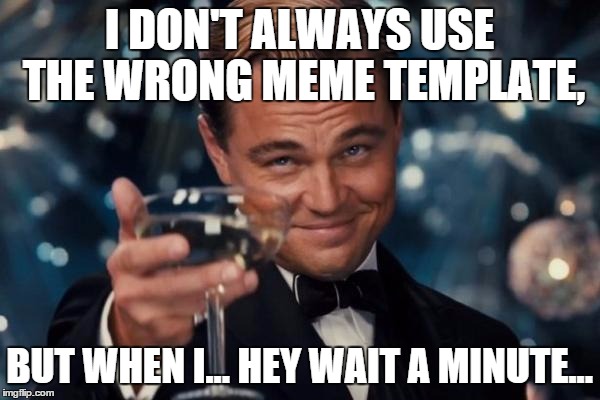 Leonardo Dicaprio Cheers Meme | I DON'T ALWAYS USE THE WRONG MEME TEMPLATE, BUT WHEN I... HEY WAIT A MINUTE... | image tagged in memes,leonardo dicaprio cheers | made w/ Imgflip meme maker