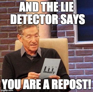 Maury Lie Detector Meme | AND THE LIE DETECTOR SAYS YOU ARE A REPOST! | image tagged in memes,maury lie detector | made w/ Imgflip meme maker