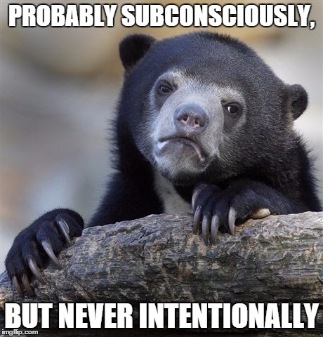 Confession Bear Meme | PROBABLY SUBCONSCIOUSLY, BUT NEVER INTENTIONALLY | image tagged in memes,confession bear | made w/ Imgflip meme maker