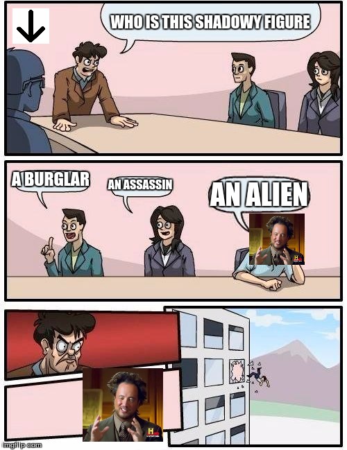 Boardroom Meeting Suggestion | WHO IS THIS SHADOWY FIGURE A BURGLAR AN ASSASSIN AN ALIEN | image tagged in memes,boardroom meeting suggestion,ancient aliens | made w/ Imgflip meme maker