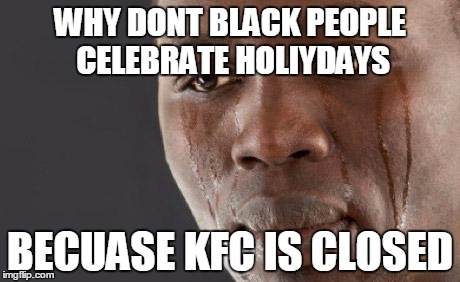 Black guy cry | WHY DONT BLACK PEOPLE CELEBRATE HOLIYDAYS BECUASE KFC IS CLOSED | image tagged in black guy cry | made w/ Imgflip meme maker