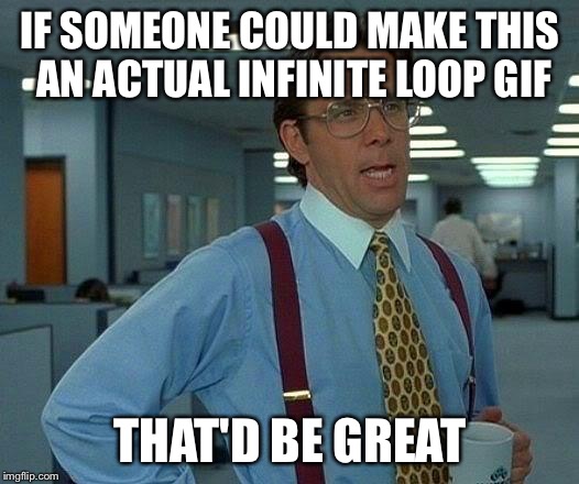 That Would Be Great Meme | IF SOMEONE COULD MAKE THIS AN ACTUAL INFINITE LOOP GIF THAT'D BE GREAT | image tagged in memes,that would be great | made w/ Imgflip meme maker