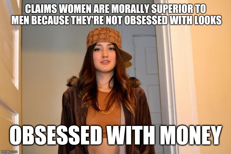 Men and women annoy the crap out of each other. | CLAIMS WOMEN ARE MORALLY SUPERIOR TO MEN BECAUSE THEY'RE NOT OBSESSED WITH LOOKS OBSESSED WITH MONEY | image tagged in scumbag stephanie | made w/ Imgflip meme maker