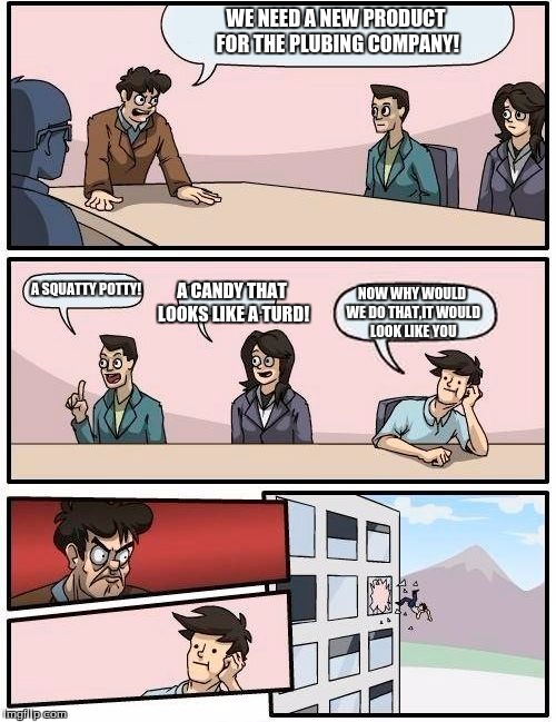 Boardroom Meeting Suggestion | NOW WHY WOULD WE DO THAT,IT WOULD LOOK LIKE YOU WE NEED A NEW PRODUCT FOR THE PLUBING COMPANY! A SQUATTY POTTY! A CANDY THAT LOOKS LIKE A TU | image tagged in memes,boardroom meeting suggestion | made w/ Imgflip meme maker