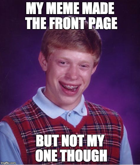 Bad Luck Brian Meme | MY MEME MADE THE FRONT PAGE BUT NOT MY ONE THOUGH | image tagged in memes,bad luck brian | made w/ Imgflip meme maker