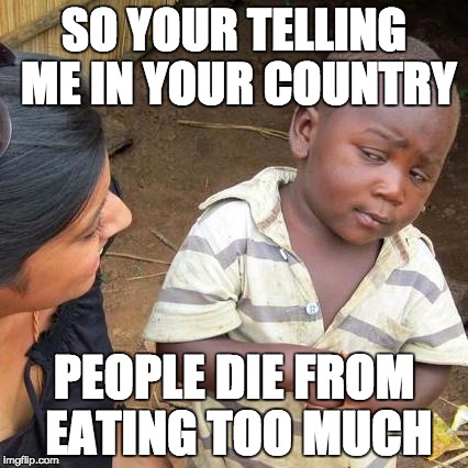 Third World Skeptical Kid | SO YOUR TELLING ME IN YOUR COUNTRY PEOPLE DIE FROM EATING TOO MUCH | image tagged in memes,third world skeptical kid | made w/ Imgflip meme maker