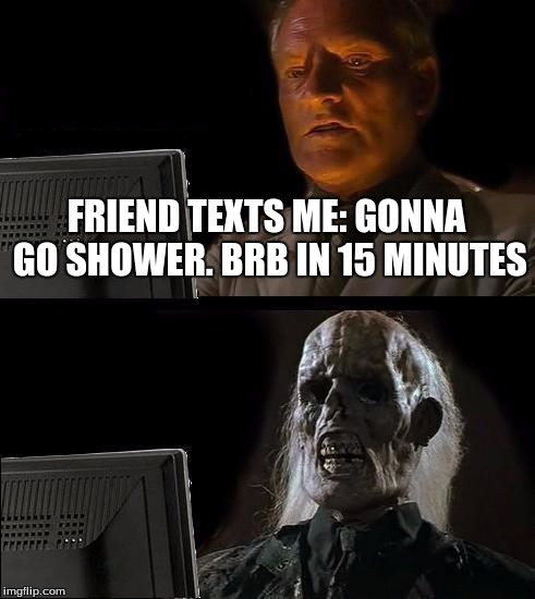 I'll Just Wait Here Meme | FRIEND TEXTS ME: GONNA GO SHOWER. BRB IN 15 MINUTES | image tagged in memes,ill just wait here | made w/ Imgflip meme maker
